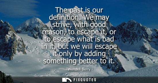 Small: The past is our definition. We may strive, with good reason, to escape it, or to escape what is bad in 