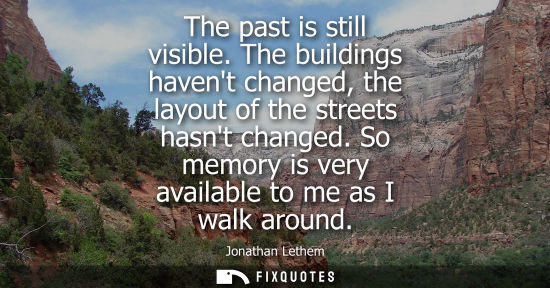 Small: The past is still visible. The buildings havent changed, the layout of the streets hasnt changed. So me