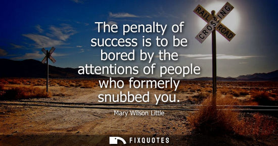 Small: The penalty of success is to be bored by the attentions of people who formerly snubbed you