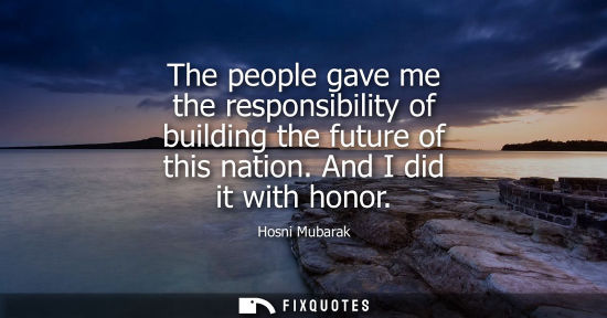 Small: The people gave me the responsibility of building the future of this nation. And I did it with honor