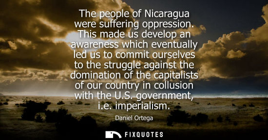 Small: The people of Nicaragua were suffering oppression. This made us develop an awareness which eventually led us t