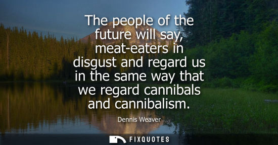 Small: The people of the future will say, meat-eaters in disgust and regard us in the same way that we regard 