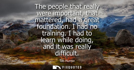 Small: The people that really were important, that mattered, had a great foundation. I had no training. I had 