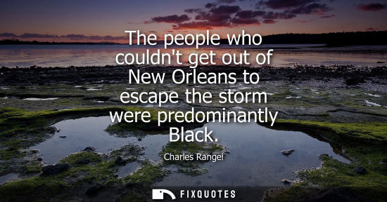 Small: The people who couldnt get out of New Orleans to escape the storm were predominantly Black