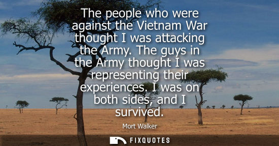 Small: The people who were against the Vietnam War thought I was attacking the Army. The guys in the Army thou