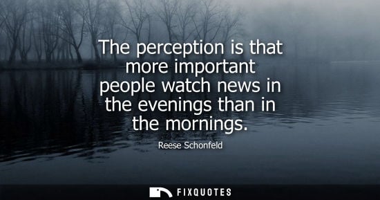 Small: The perception is that more important people watch news in the evenings than in the mornings
