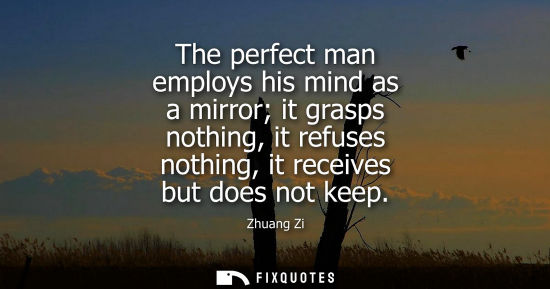 Small: The perfect man employs his mind as a mirror it grasps nothing, it refuses nothing, it receives but doe