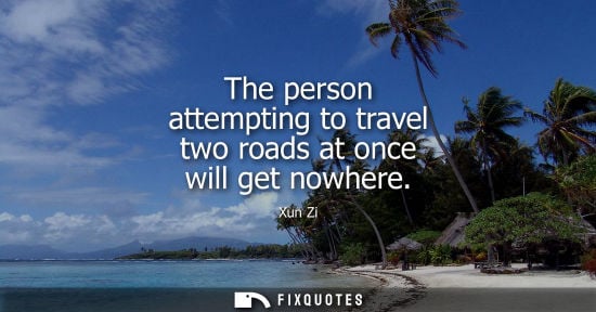 Small: The person attempting to travel two roads at once will get nowhere