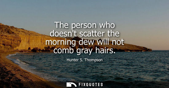 Small: The person who doesnt scatter the morning dew will not comb gray hairs