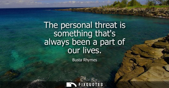 Small: The personal threat is something thats always been a part of our lives
