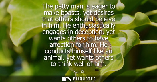 Small: The petty man is eager to make boasts, yet desires that others should believe in him. He enthusiastical