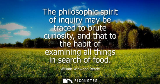 Small: The philosophic spirit of inquiry may be traced to brute curiosity, and that to the habit of examining 