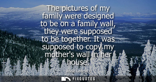Small: The pictures of my family were designed to be on a family wall, they were supposed to be together. It w