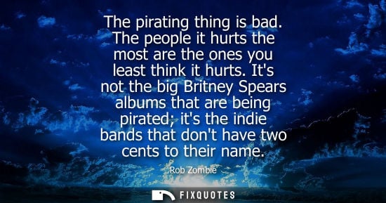 Small: The pirating thing is bad. The people it hurts the most are the ones you least think it hurts.