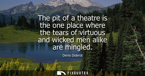 Small: The pit of a theatre is the one place where the tears of virtuous and wicked men alike are mingled