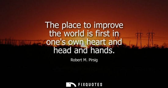 Small: The place to improve the world is first in ones own heart and head and hands