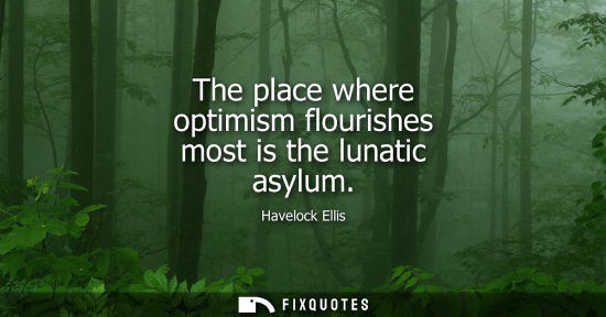 Small: The place where optimism flourishes most is the lunatic asylum