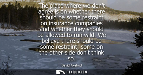 Small: The place where we dont agree is on whether there should be some restraint on insurance companies and whether 