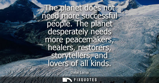 Small: The planet does not need more successful people. The planet desperately needs more peacemakers, healers