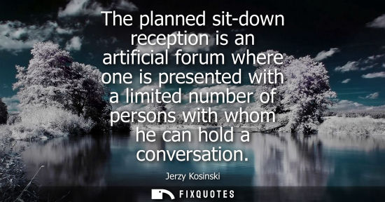 Small: The planned sit-down reception is an artificial forum where one is presented with a limited number of p