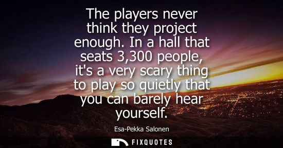 Small: The players never think they project enough. In a hall that seats 3,300 people, its a very scary thing 