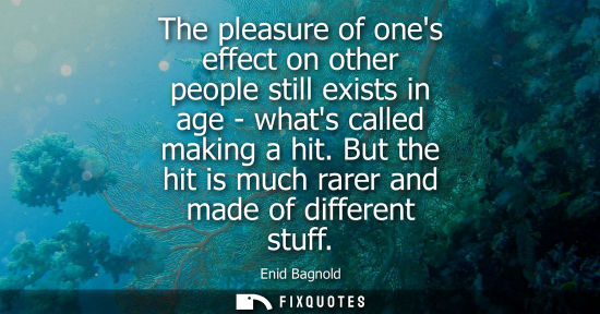 Small: The pleasure of ones effect on other people still exists in age - whats called making a hit. But the hi