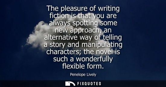 Small: The pleasure of writing fiction is that you are always spotting some new approach, an alternative way o