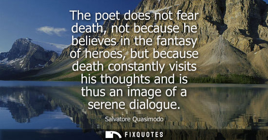 Small: The poet does not fear death, not because he believes in the fantasy of heroes, but because death const