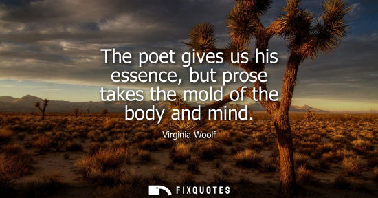 Small: The poet gives us his essence, but prose takes the mold of the body and mind - Virginia Woolf