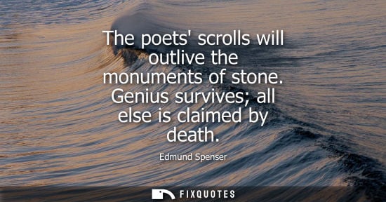 Small: The poets scrolls will outlive the monuments of stone. Genius survives all else is claimed by death