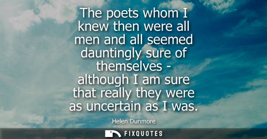 Small: The poets whom I knew then were all men and all seemed dauntingly sure of themselves - although I am su