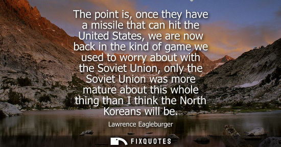Small: The point is, once they have a missile that can hit the United States, we are now back in the kind of g