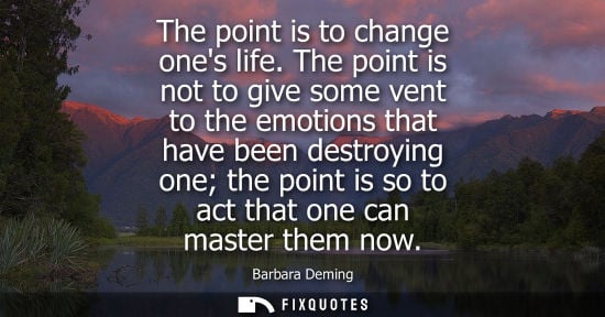 Small: The point is to change ones life. The point is not to give some vent to the emotions that have been des