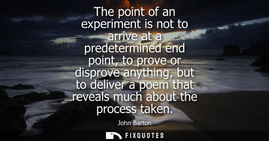 Small: The point of an experiment is not to arrive at a predetermined end point, to prove or disprove anything