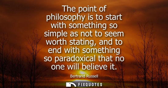 Small: The point of philosophy is to start with something so simple as not to seem worth stating, and to end with som