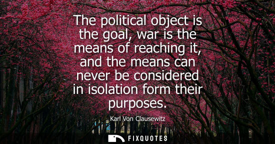 Small: The political object is the goal, war is the means of reaching it, and the means can never be considere