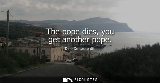 Small: The pope dies, you get another pope