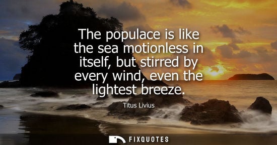 Small: The populace is like the sea motionless in itself, but stirred by every wind, even the lightest breeze