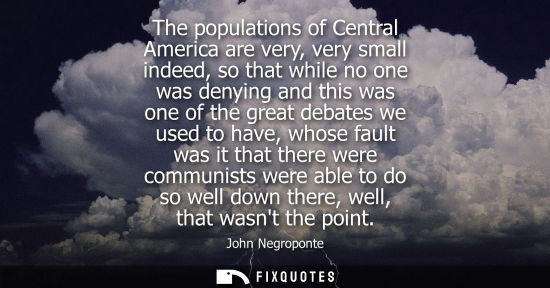Small: The populations of Central America are very, very small indeed, so that while no one was denying and th