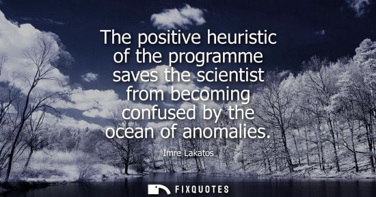 Small: The positive heuristic of the programme saves the scientist from becoming confused by the ocean of anom