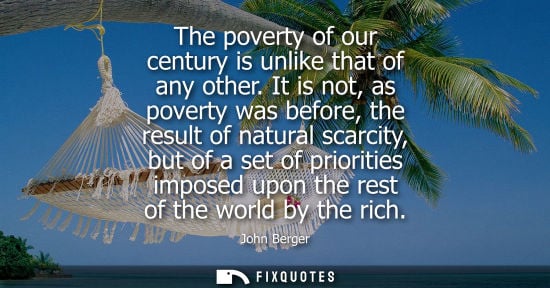 Small: The poverty of our century is unlike that of any other. It is not, as poverty was before, the result of