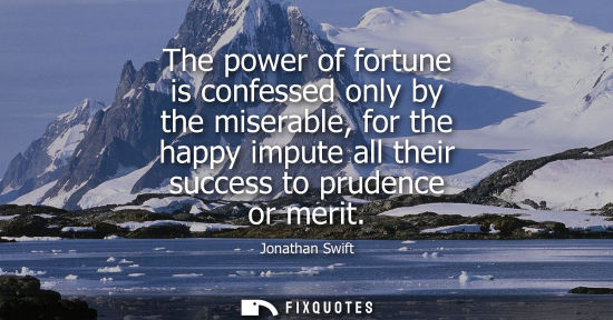 Small: The power of fortune is confessed only by the miserable, for the happy impute all their success to prud