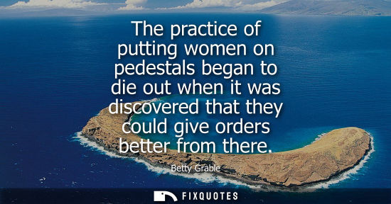 Small: The practice of putting women on pedestals began to die out when it was discovered that they could give