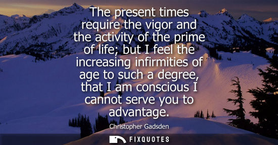 Small: The present times require the vigor and the activity of the prime of life but I feel the increasing inf