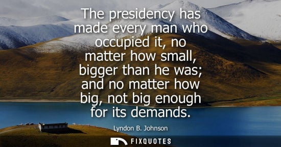 Small: The presidency has made every man who occupied it, no matter how small, bigger than he was and no matter how b