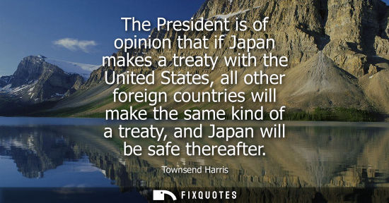 Small: The President is of opinion that if Japan makes a treaty with the United States, all other foreign coun
