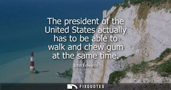 Small: The president of the United States actually has to be able to walk and chew gum at the same time