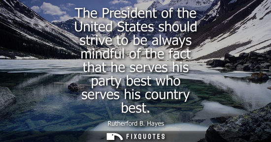 Small: The President of the United States should strive to be always mindful of the fact that he serves his pa