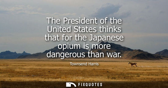 Small: The President of the United States thinks that for the Japanese opium is more dangerous than war