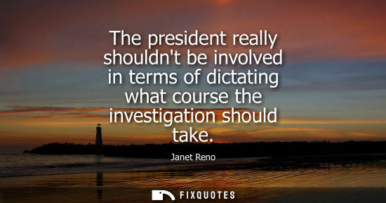 Small: The president really shouldnt be involved in terms of dictating what course the investigation should ta